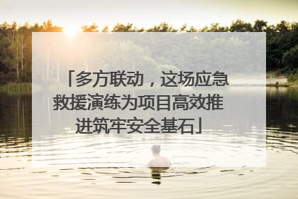 多方联动，这场应急救援演练为项目高效推进筑牢安全基石